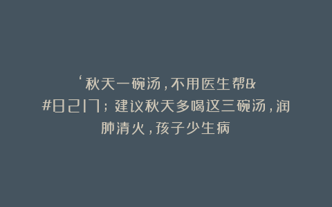 ‘秋天一碗汤,不用医生帮’!建议秋天多喝这三碗汤,润肺清火,孩子少生病!