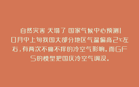《自然灾害》天塌了！国家气候中心预测10月中上旬我国大部分地区气温偏高2℃左右，有两次不痛不痒的冷空气影响。而GFS的模型把国庆冷空气调没。