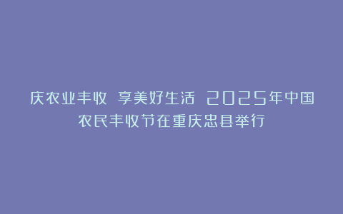 庆农业丰收 享美好生活 2025年中国农民丰收节在重庆忠县举行