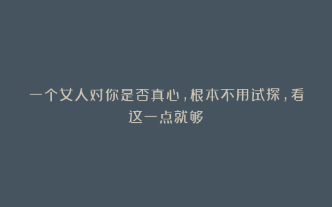 一个女人对你是否真心，根本不用试探，看这一点就够