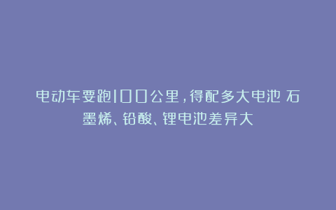 电动车要跑100公里,得配多大电池?石墨烯、铅酸、锂电池差异大