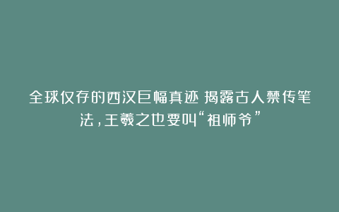 全球仅存的西汉巨幅真迹！揭露古人禁传笔法，王羲之也要叫“祖师爷”