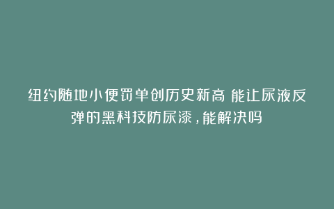 纽约随地小便罚单创历史新高！能让尿液反弹的黑科技防尿漆，能解决吗？
