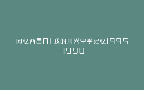 同忆西昌01|我的川兴中学记忆1995-1998！