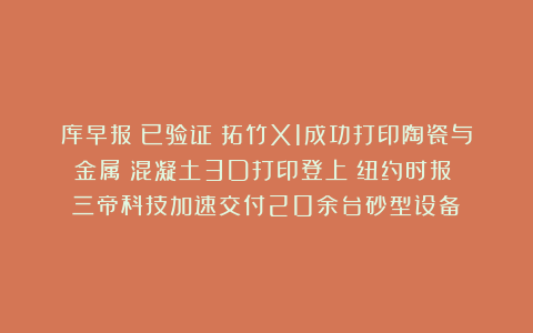 库早报｜已验证！拓竹X1成功打印陶瓷与金属；混凝土3D打印登上《纽约时报》；三帝科技加速交付20余台砂型设备