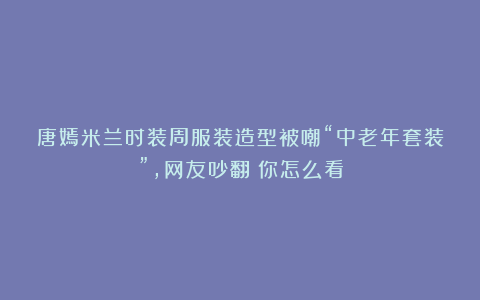 唐嫣米兰时装周服装造型被嘲“中老年套装”，网友吵翻！你怎么看