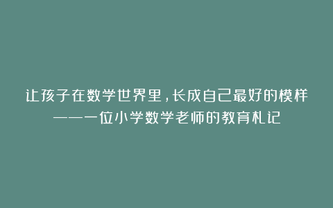 让孩子在数学世界里，长成自己最好的模样——一位小学数学老师的教育札记