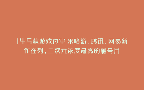 145款游戏过审！米哈游、腾讯、网易新作在列，二次元浓度最高的版号月！
