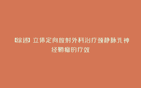 【综述】立体定向放射外科治疗颈静脉孔神经鞘瘤的疗效