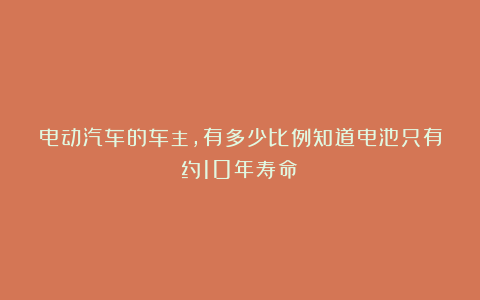 电动汽车的车主，有多少比例知道电池只有约10年寿命？