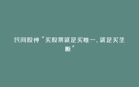 民间股神：“买股票就是买唯一、就是买垄断”