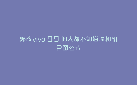 爆改vivo❗99%的人都不知道原相机P图公式