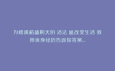 为啥读稻盛和夫的《活法》能改变生活？我用亲身经历告诉你答案…