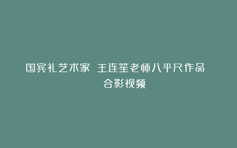 国宾礼艺术家 王连笙老师八平尺作品 ​🈶合影视频