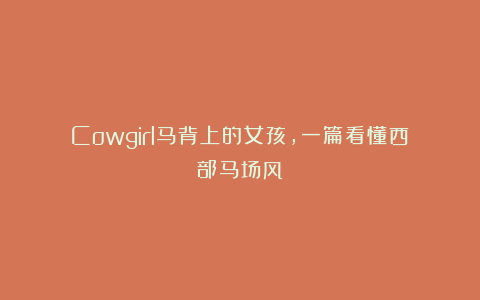 Cowgirl马背上的女孩，一篇看懂西部马场风！