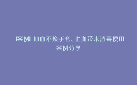 【案例】抽血不换手套、止血带未消毒使用案例分享