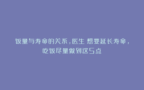 饭量与寿命的关系，医生：想要延长寿命，吃饭尽量做到这5点！