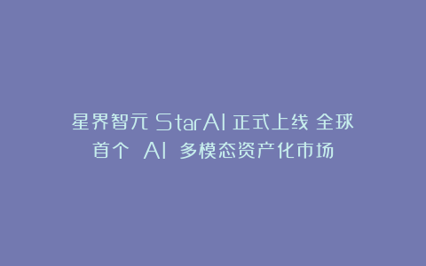星界智元（StarAI）正式上线：全球首个 AI 多模态资产化市场