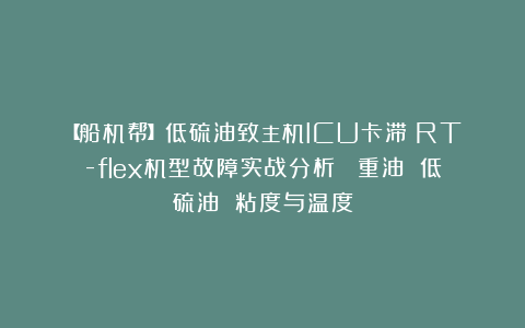 【船机帮】低硫油致主机ICU卡滞！RT-flex机型故障实战分析  重油 低硫油 粘度与温度