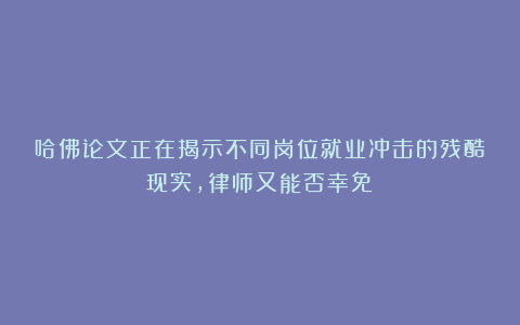 哈佛论文正在揭示不同岗位就业冲击的残酷现实，律师又能否幸免？
