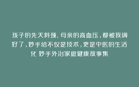 孩子的先天斜颈、母亲的高血压，都被我调好了，妙手给不仅是技术，更是中医的生活化|妙手外治家庭健康故事集