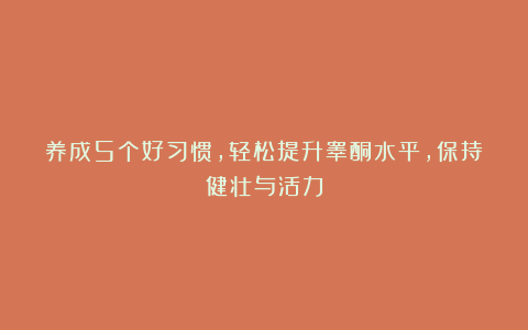 养成5个好习惯，轻松提升睾酮水平，保持健壮与活力