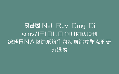 易基因：Nat Rev Drug Discov/IF101.8：何川团队顶刊综述RNA修饰系统作为疾病治疗靶点的研究进展