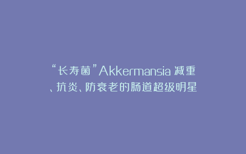 “长寿菌”Akkermansia：减重、抗炎、防衰老的肠道超级明星