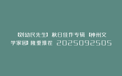 【刘幼民先生】《秋日佳作专辑》【神州文学家园】隆重推荐 2025092505