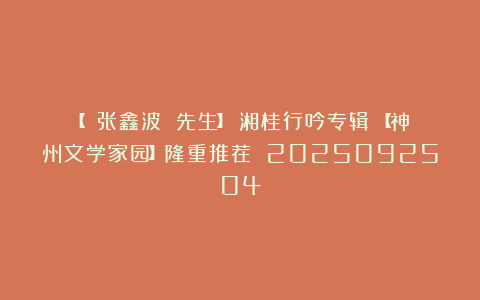 【 张鑫波 先生】《湘桂行吟专辑》【神州文学家园】隆重推荐 2025092504