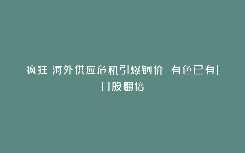 疯狂！海外供应危机引爆铜价 有色已有10股翻倍