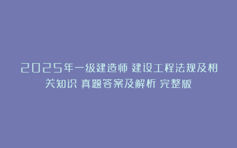 2025年一级建造师《建设工程法规及相关知识》真题答案及解析（完整版）