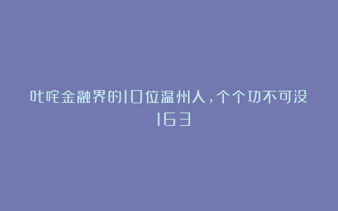 叱咤金融界的10位温州人，个个功不可没！|163