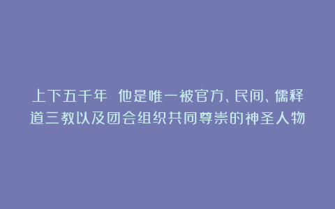 上下五千年 他是唯一被官方、民间、儒释道三教以及团会组织共同尊崇的神圣人物