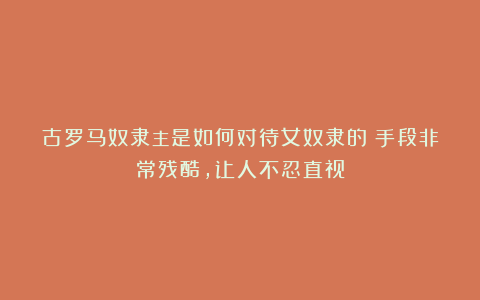 古罗马奴隶主是如何对待女奴隶的？手段非常残酷，让人不忍直视