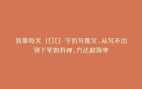 我靠每天 100 字仿写散文，从写不出到下笔如有神，方法超简单