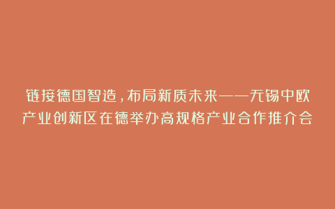 链接德国智造，布局新质未来——无锡中欧产业创新区在德举办高规格产业合作推介会
