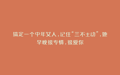 搞定一个中年女人，记住“三不主动”，她早晚很专情，很爱你