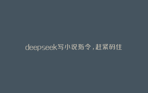 deepseek写小说指令，赶紧码住！