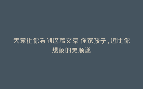 天意让你看到这篇文章：你家孩子，远比你想象的更顺遂