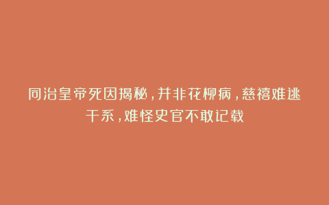 同治皇帝死因揭秘，并非花柳病，慈禧难逃干系，难怪史官不敢记载