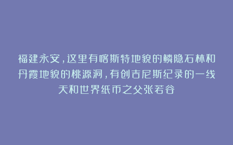 福建永安，这里有喀斯特地貌的鳞隐石林和丹霞地貌的桃源洞，有创吉尼斯纪录的一线天和世界纸币之父张若谷