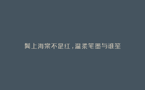 鬓上海棠不是红，温柔笔墨与谁笙