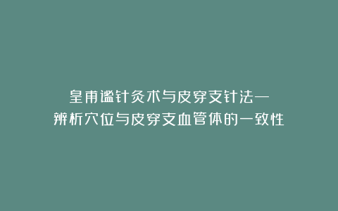 皇甫谧针灸术与皮穿支针法—辨析穴位与皮穿支血管体的一致性