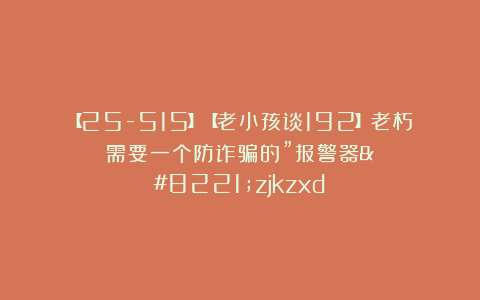 【25-515】【老小孩谈192】老朽需要一个防诈骗的”报警器”zjkzxd