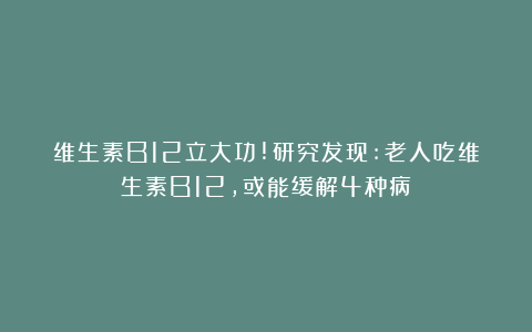 维生素B12立大功!研究发现:老人吃维生素B12，或能缓解4种病