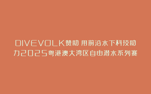 DIVEVOLK赞助：用前沿水下科技助力2025粤港澳大湾区自由潜水系列赛！