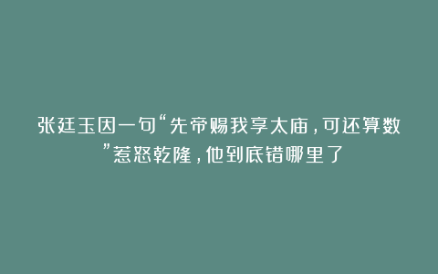 张廷玉因一句“先帝赐我享太庙，可还算数？”惹怒乾隆，他到底错哪里了