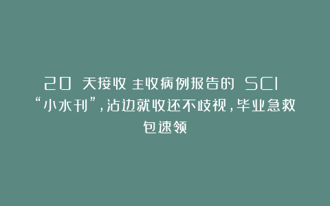 20 天接收！主收病例报告的 SCI “小水刊”，沾边就收还不歧视，毕业急救包速领