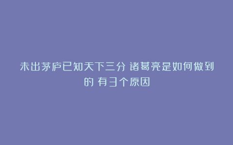 未出茅庐已知天下三分！诸葛亮是如何做到的？有3个原因